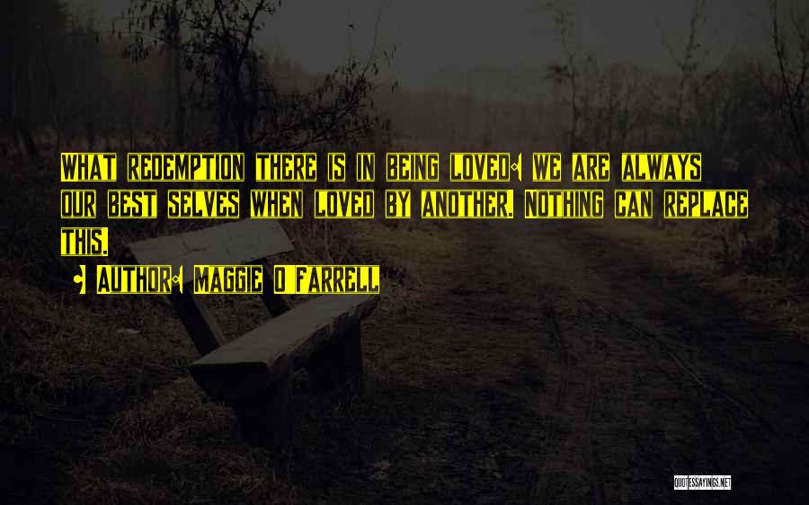 Maggie O'Farrell Quotes: What Redemption There Is In Being Loved: We Are Always Our Best Selves When Loved By Another. Nothing Can Replace