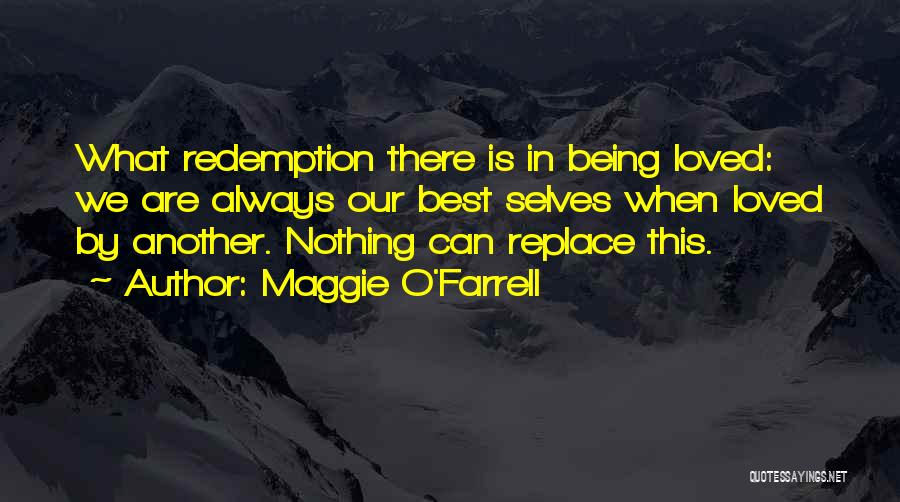 Maggie O'Farrell Quotes: What Redemption There Is In Being Loved: We Are Always Our Best Selves When Loved By Another. Nothing Can Replace