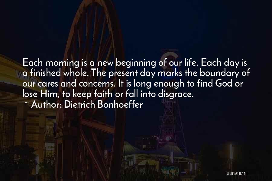 Dietrich Bonhoeffer Quotes: Each Morning Is A New Beginning Of Our Life. Each Day Is A Finished Whole. The Present Day Marks The