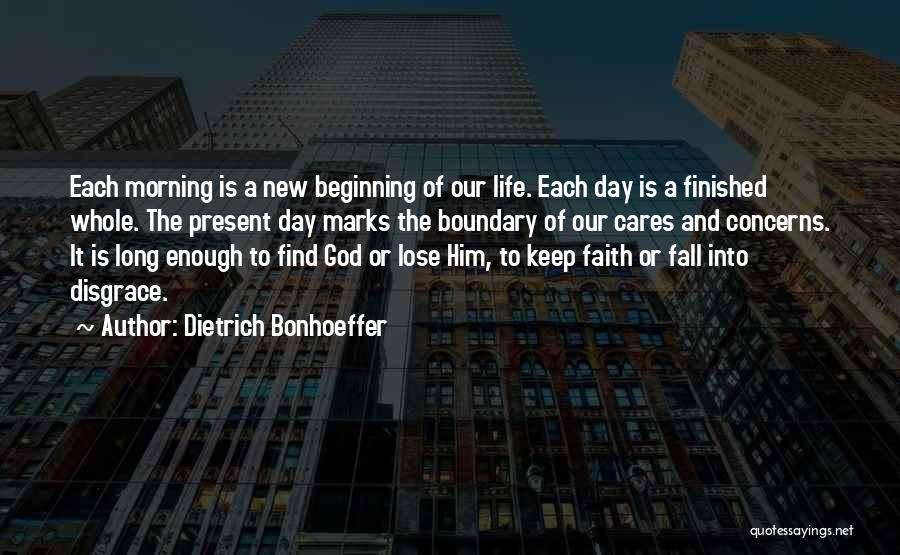 Dietrich Bonhoeffer Quotes: Each Morning Is A New Beginning Of Our Life. Each Day Is A Finished Whole. The Present Day Marks The