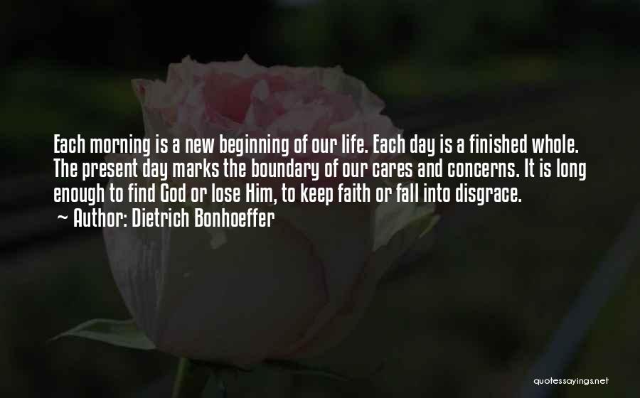 Dietrich Bonhoeffer Quotes: Each Morning Is A New Beginning Of Our Life. Each Day Is A Finished Whole. The Present Day Marks The
