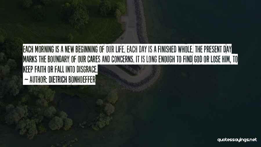 Dietrich Bonhoeffer Quotes: Each Morning Is A New Beginning Of Our Life. Each Day Is A Finished Whole. The Present Day Marks The