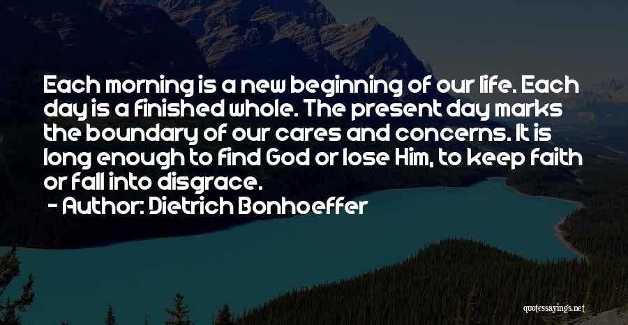 Dietrich Bonhoeffer Quotes: Each Morning Is A New Beginning Of Our Life. Each Day Is A Finished Whole. The Present Day Marks The