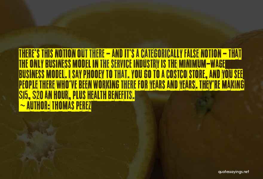 Thomas Perez Quotes: There's This Notion Out There - And It's A Categorically False Notion - That The Only Business Model In The