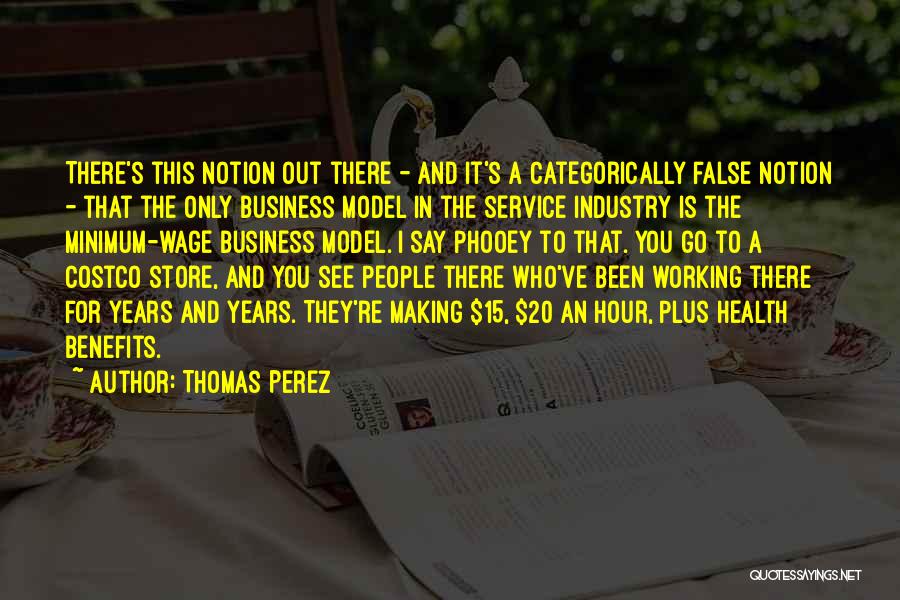 Thomas Perez Quotes: There's This Notion Out There - And It's A Categorically False Notion - That The Only Business Model In The