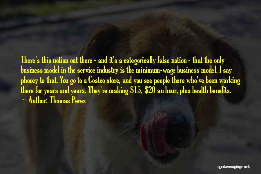 Thomas Perez Quotes: There's This Notion Out There - And It's A Categorically False Notion - That The Only Business Model In The