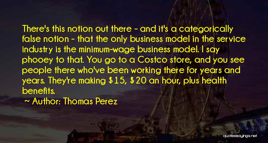 Thomas Perez Quotes: There's This Notion Out There - And It's A Categorically False Notion - That The Only Business Model In The