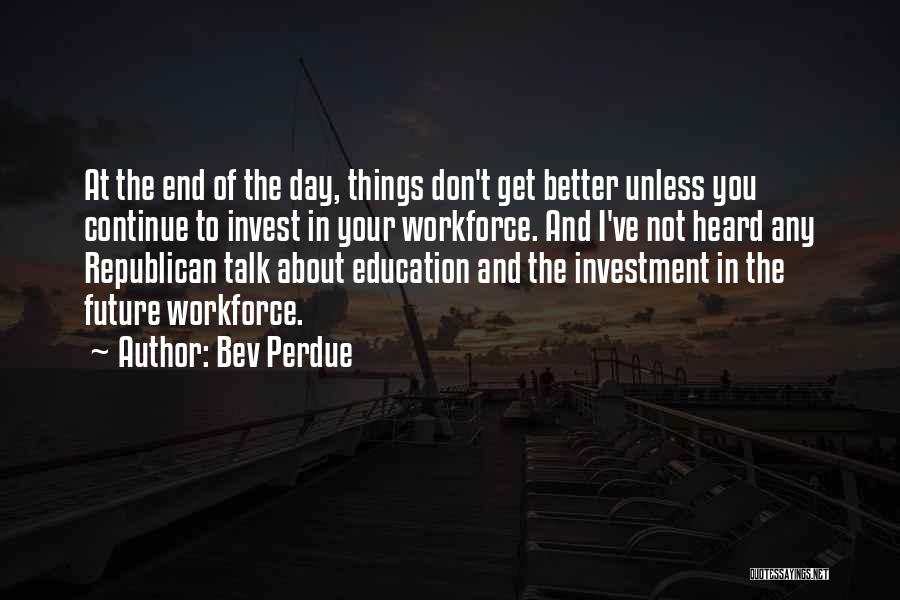 Bev Perdue Quotes: At The End Of The Day, Things Don't Get Better Unless You Continue To Invest In Your Workforce. And I've