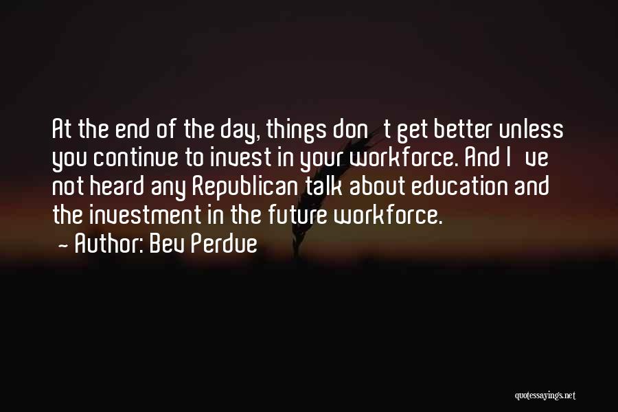 Bev Perdue Quotes: At The End Of The Day, Things Don't Get Better Unless You Continue To Invest In Your Workforce. And I've