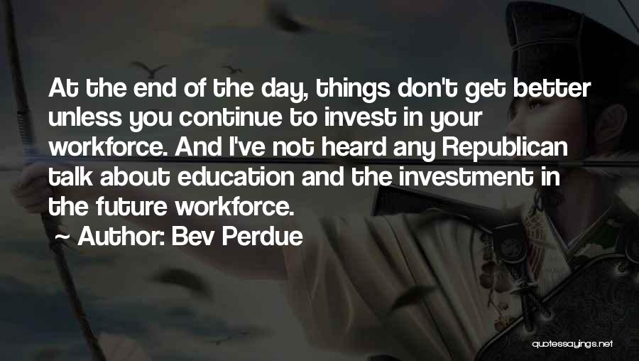Bev Perdue Quotes: At The End Of The Day, Things Don't Get Better Unless You Continue To Invest In Your Workforce. And I've