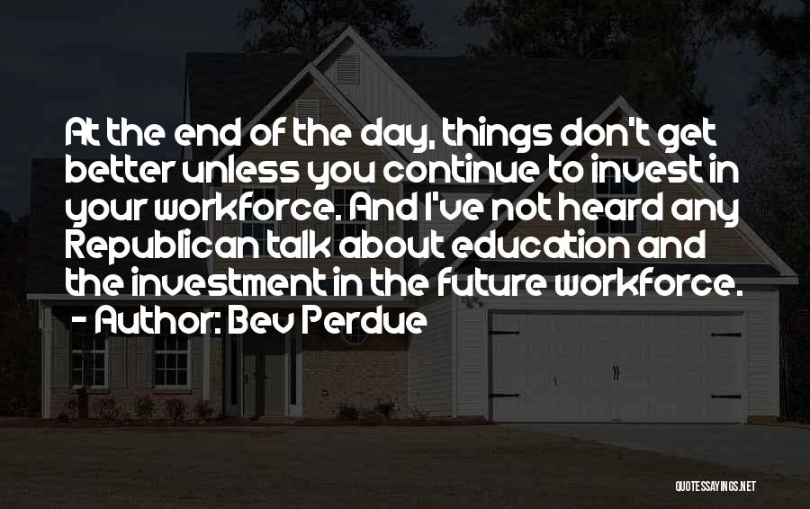 Bev Perdue Quotes: At The End Of The Day, Things Don't Get Better Unless You Continue To Invest In Your Workforce. And I've