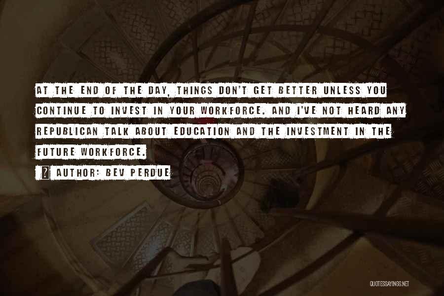 Bev Perdue Quotes: At The End Of The Day, Things Don't Get Better Unless You Continue To Invest In Your Workforce. And I've