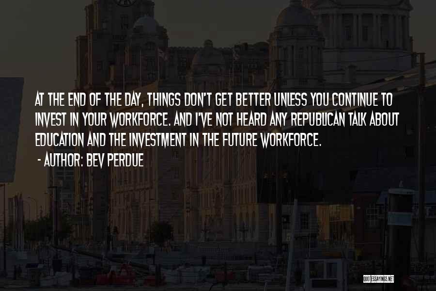 Bev Perdue Quotes: At The End Of The Day, Things Don't Get Better Unless You Continue To Invest In Your Workforce. And I've