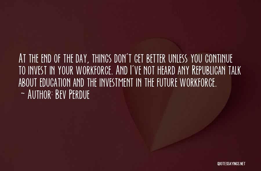 Bev Perdue Quotes: At The End Of The Day, Things Don't Get Better Unless You Continue To Invest In Your Workforce. And I've