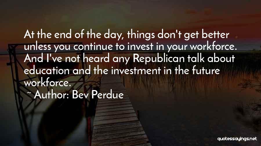 Bev Perdue Quotes: At The End Of The Day, Things Don't Get Better Unless You Continue To Invest In Your Workforce. And I've