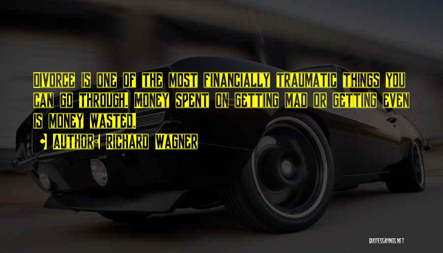 Richard Wagner Quotes: Divorce Is One Of The Most Financially Traumatic Things You Can Go Through. Money Spent On Getting Mad Or Getting