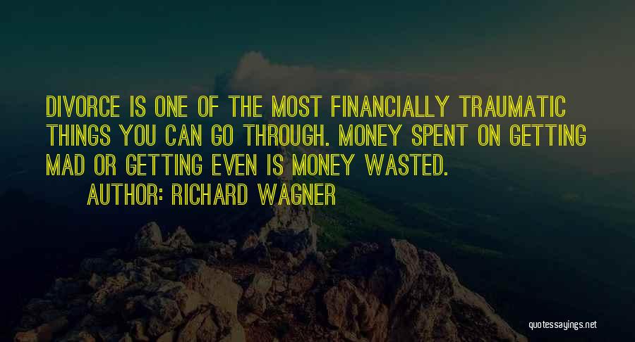 Richard Wagner Quotes: Divorce Is One Of The Most Financially Traumatic Things You Can Go Through. Money Spent On Getting Mad Or Getting