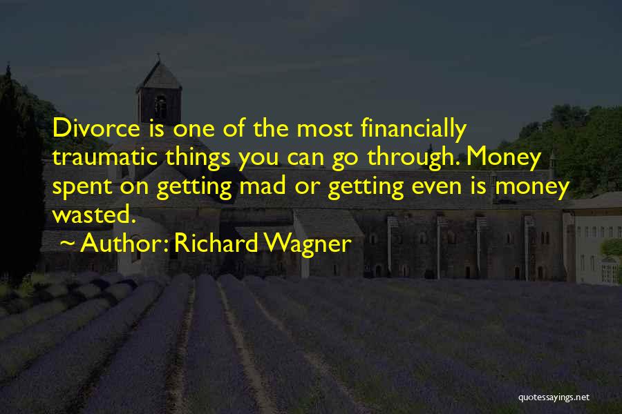 Richard Wagner Quotes: Divorce Is One Of The Most Financially Traumatic Things You Can Go Through. Money Spent On Getting Mad Or Getting