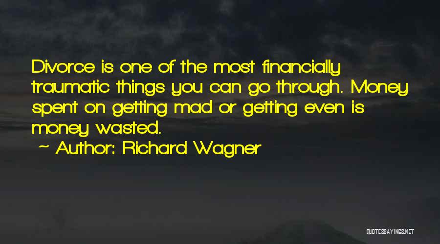 Richard Wagner Quotes: Divorce Is One Of The Most Financially Traumatic Things You Can Go Through. Money Spent On Getting Mad Or Getting