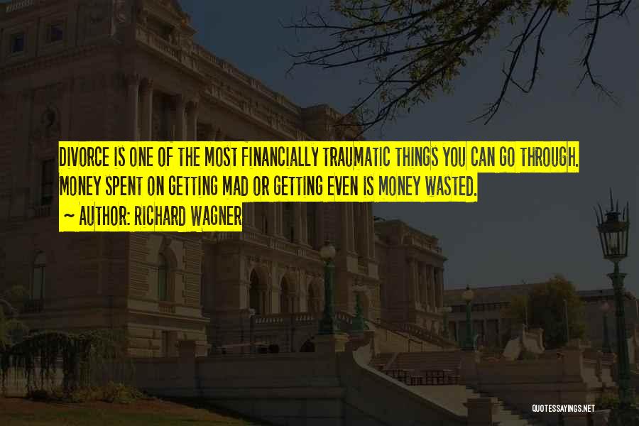 Richard Wagner Quotes: Divorce Is One Of The Most Financially Traumatic Things You Can Go Through. Money Spent On Getting Mad Or Getting