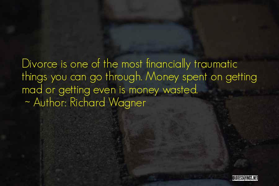 Richard Wagner Quotes: Divorce Is One Of The Most Financially Traumatic Things You Can Go Through. Money Spent On Getting Mad Or Getting