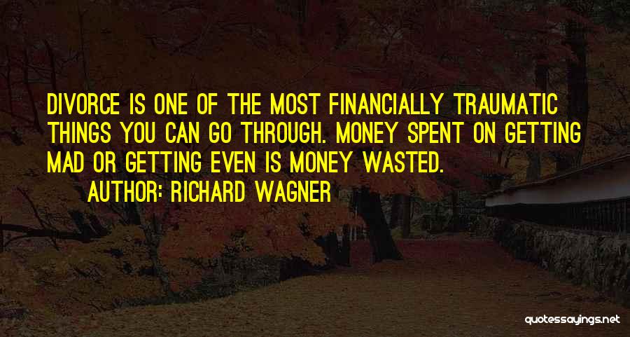 Richard Wagner Quotes: Divorce Is One Of The Most Financially Traumatic Things You Can Go Through. Money Spent On Getting Mad Or Getting