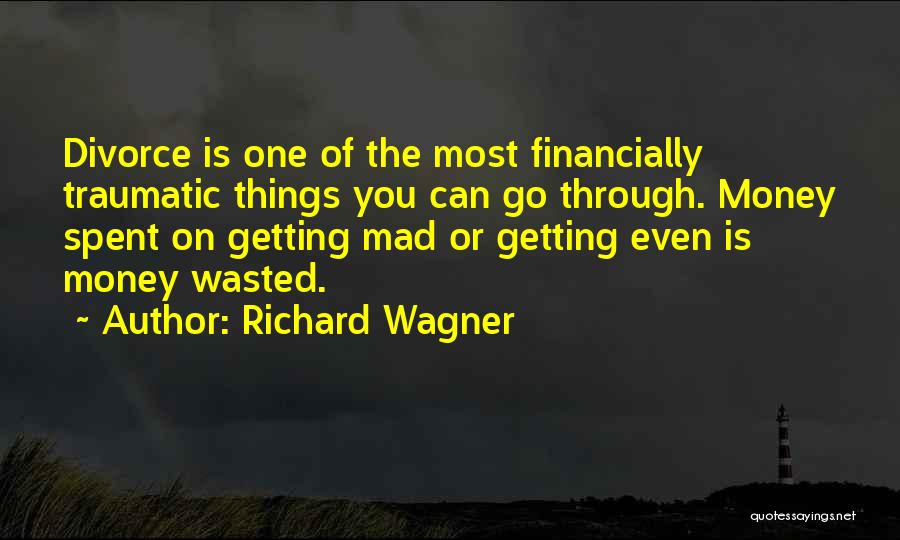 Richard Wagner Quotes: Divorce Is One Of The Most Financially Traumatic Things You Can Go Through. Money Spent On Getting Mad Or Getting