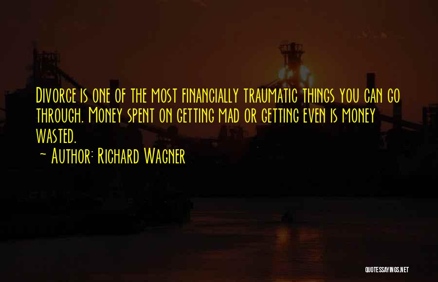 Richard Wagner Quotes: Divorce Is One Of The Most Financially Traumatic Things You Can Go Through. Money Spent On Getting Mad Or Getting