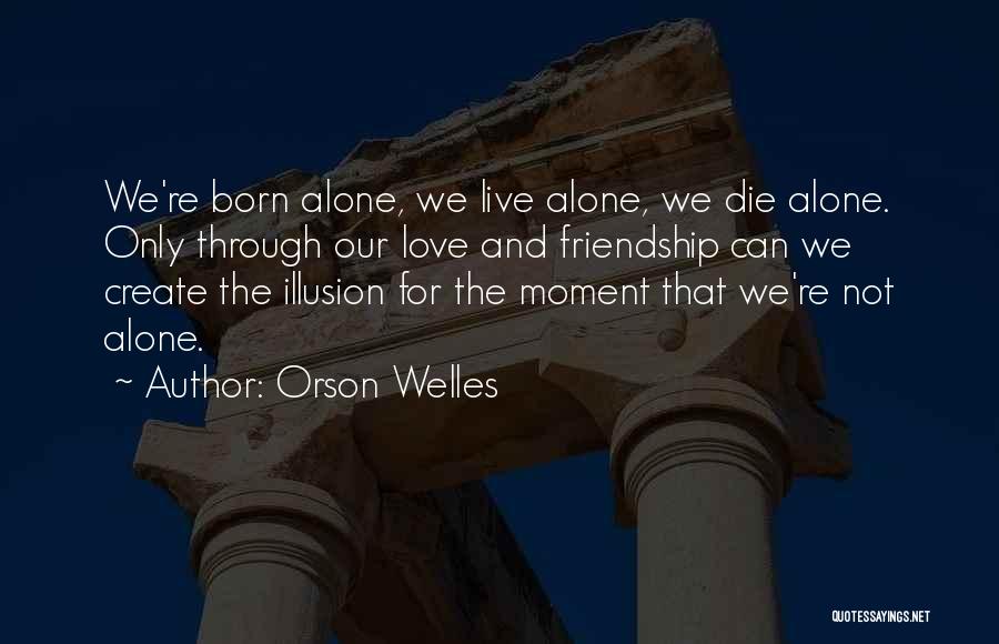 Orson Welles Quotes: We're Born Alone, We Live Alone, We Die Alone. Only Through Our Love And Friendship Can We Create The Illusion