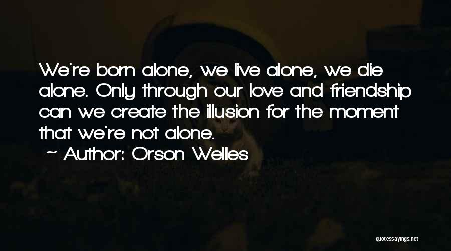 Orson Welles Quotes: We're Born Alone, We Live Alone, We Die Alone. Only Through Our Love And Friendship Can We Create The Illusion