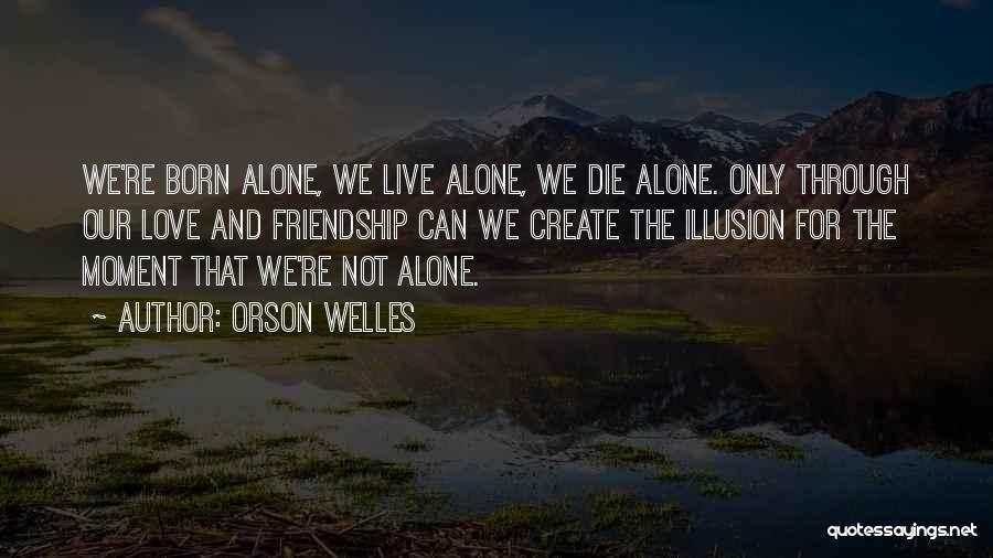 Orson Welles Quotes: We're Born Alone, We Live Alone, We Die Alone. Only Through Our Love And Friendship Can We Create The Illusion