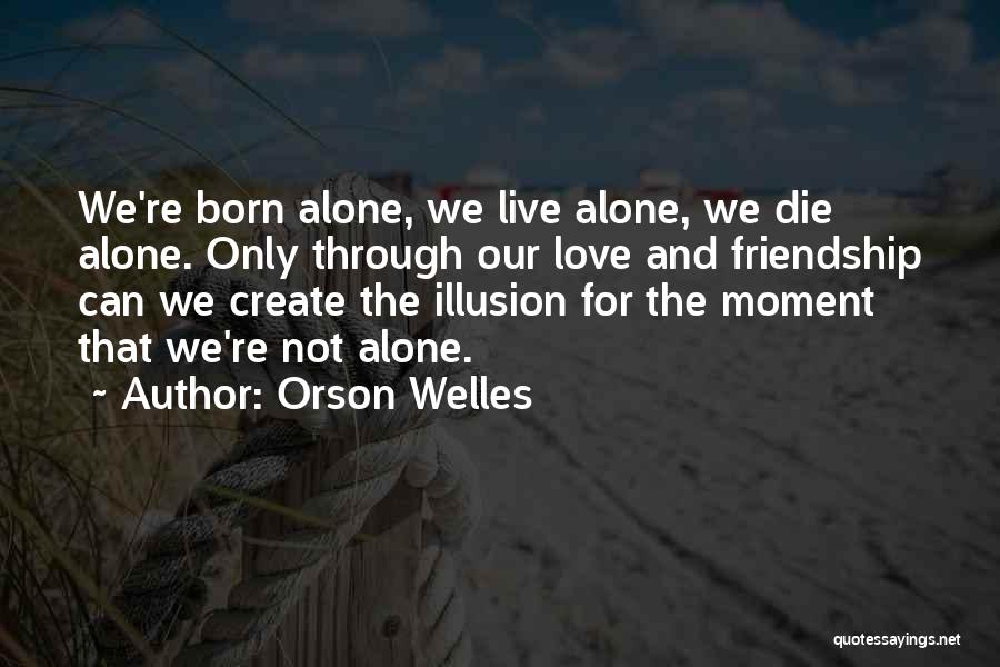 Orson Welles Quotes: We're Born Alone, We Live Alone, We Die Alone. Only Through Our Love And Friendship Can We Create The Illusion