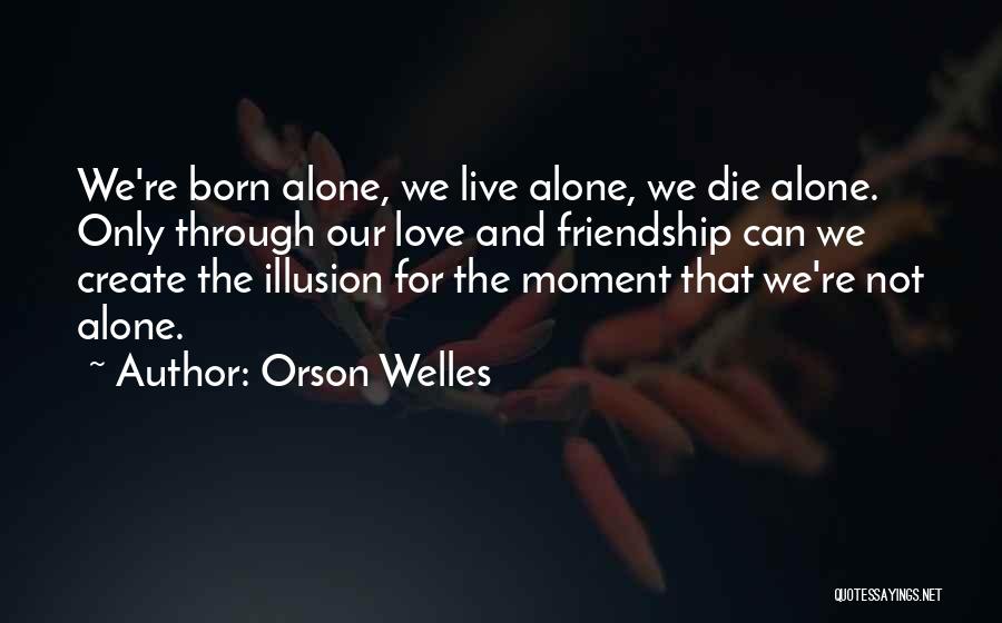 Orson Welles Quotes: We're Born Alone, We Live Alone, We Die Alone. Only Through Our Love And Friendship Can We Create The Illusion