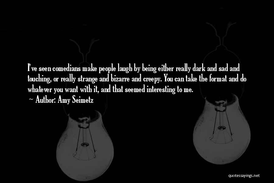 Amy Seimetz Quotes: I've Seen Comedians Make People Laugh By Being Either Really Dark And Sad And Touching, Or Really Strange And Bizarre