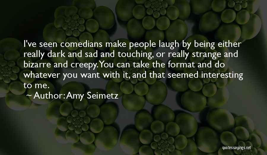 Amy Seimetz Quotes: I've Seen Comedians Make People Laugh By Being Either Really Dark And Sad And Touching, Or Really Strange And Bizarre