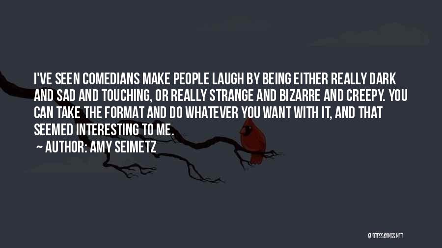 Amy Seimetz Quotes: I've Seen Comedians Make People Laugh By Being Either Really Dark And Sad And Touching, Or Really Strange And Bizarre