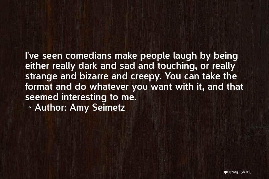 Amy Seimetz Quotes: I've Seen Comedians Make People Laugh By Being Either Really Dark And Sad And Touching, Or Really Strange And Bizarre