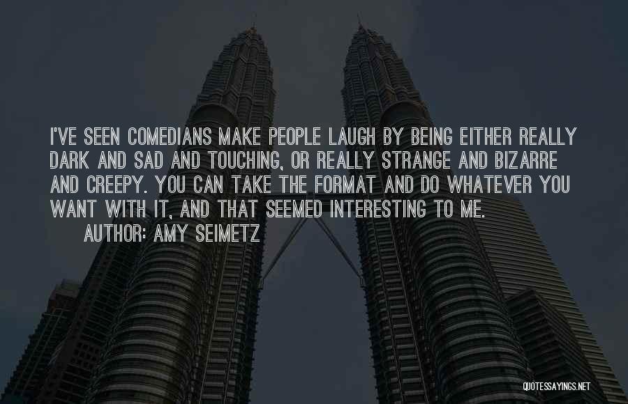 Amy Seimetz Quotes: I've Seen Comedians Make People Laugh By Being Either Really Dark And Sad And Touching, Or Really Strange And Bizarre