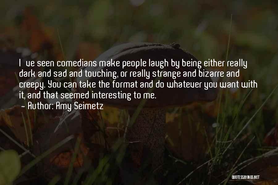 Amy Seimetz Quotes: I've Seen Comedians Make People Laugh By Being Either Really Dark And Sad And Touching, Or Really Strange And Bizarre