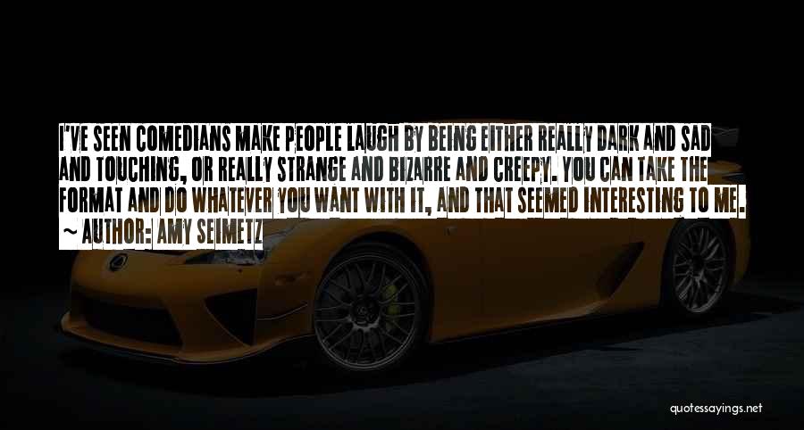 Amy Seimetz Quotes: I've Seen Comedians Make People Laugh By Being Either Really Dark And Sad And Touching, Or Really Strange And Bizarre