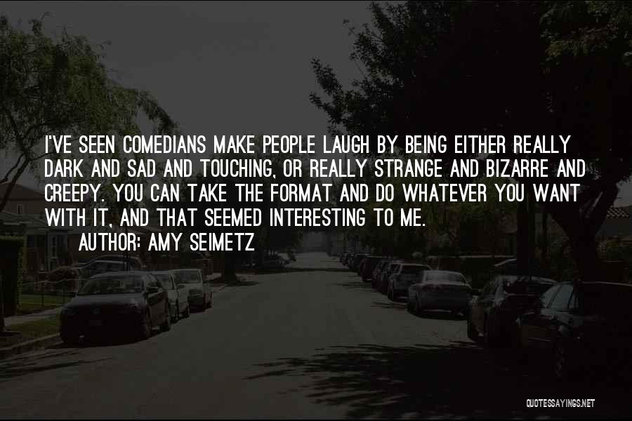 Amy Seimetz Quotes: I've Seen Comedians Make People Laugh By Being Either Really Dark And Sad And Touching, Or Really Strange And Bizarre