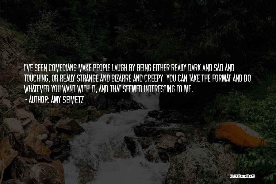 Amy Seimetz Quotes: I've Seen Comedians Make People Laugh By Being Either Really Dark And Sad And Touching, Or Really Strange And Bizarre