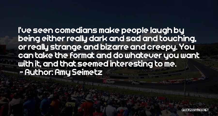 Amy Seimetz Quotes: I've Seen Comedians Make People Laugh By Being Either Really Dark And Sad And Touching, Or Really Strange And Bizarre