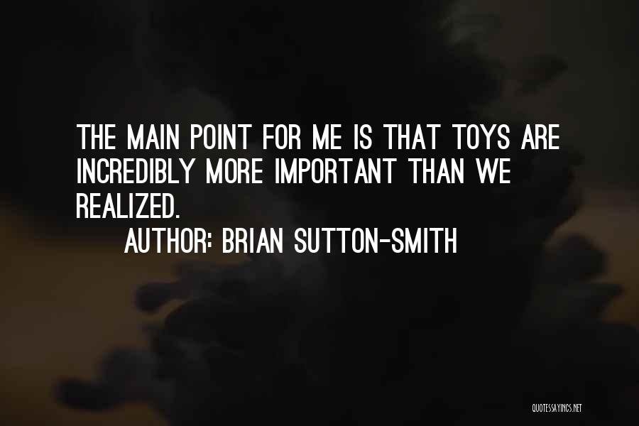 Brian Sutton-Smith Quotes: The Main Point For Me Is That Toys Are Incredibly More Important Than We Realized.