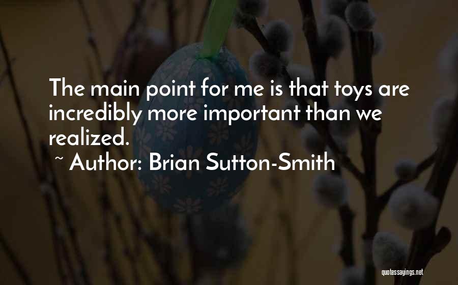 Brian Sutton-Smith Quotes: The Main Point For Me Is That Toys Are Incredibly More Important Than We Realized.