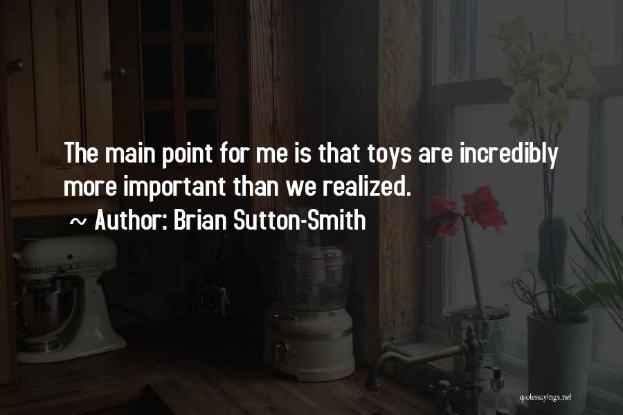 Brian Sutton-Smith Quotes: The Main Point For Me Is That Toys Are Incredibly More Important Than We Realized.