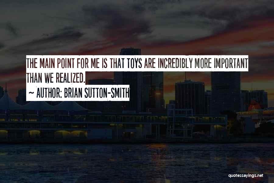 Brian Sutton-Smith Quotes: The Main Point For Me Is That Toys Are Incredibly More Important Than We Realized.