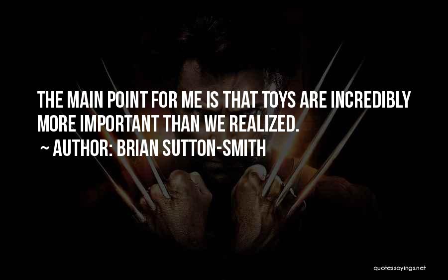 Brian Sutton-Smith Quotes: The Main Point For Me Is That Toys Are Incredibly More Important Than We Realized.