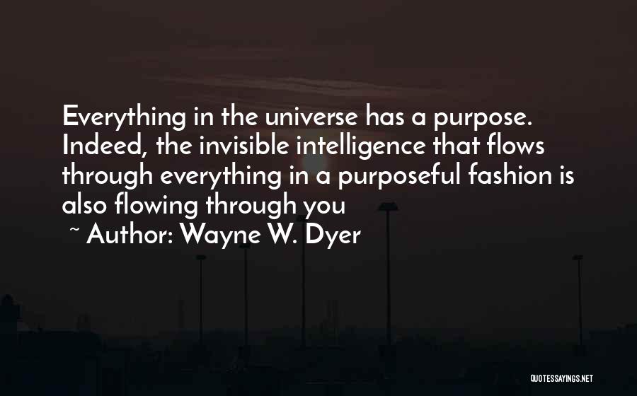 Wayne W. Dyer Quotes: Everything In The Universe Has A Purpose. Indeed, The Invisible Intelligence That Flows Through Everything In A Purposeful Fashion Is