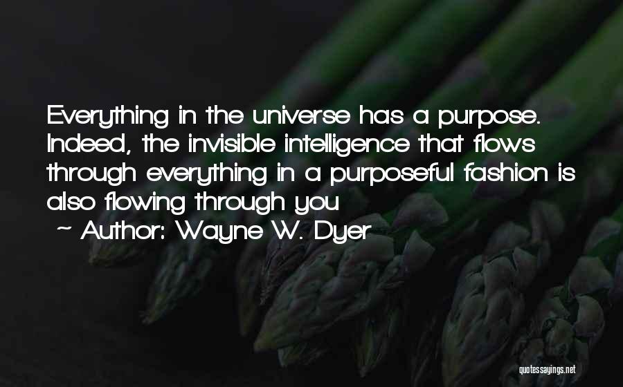 Wayne W. Dyer Quotes: Everything In The Universe Has A Purpose. Indeed, The Invisible Intelligence That Flows Through Everything In A Purposeful Fashion Is